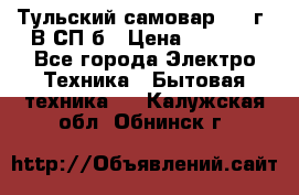 Тульский самовар 1985г. В СП-б › Цена ­ 2 000 - Все города Электро-Техника » Бытовая техника   . Калужская обл.,Обнинск г.